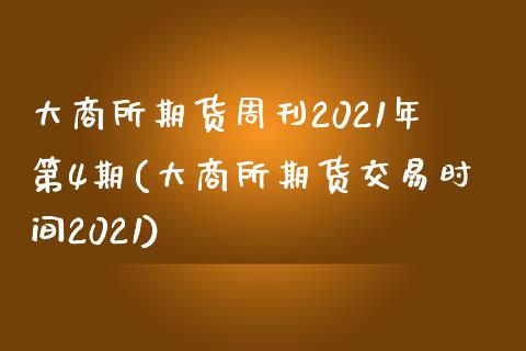 大商所期货周刊2021年第4期(大商所期货交易时间2021)_https://www.zztgc.com_期货入门_第1张