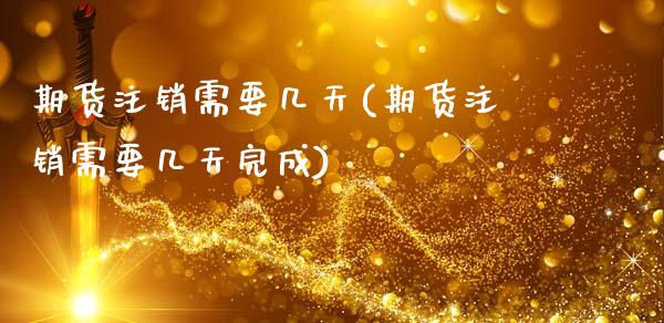 期货注销需要几天(期货注销需要几天完成)_https://www.zztgc.com_期货入门_第1张