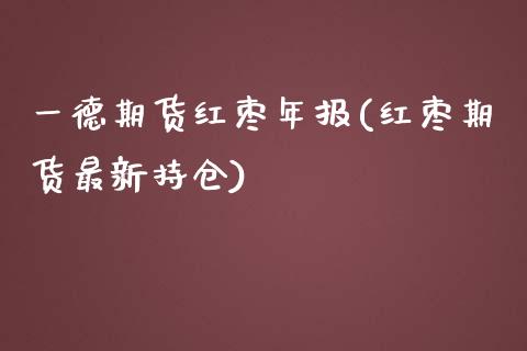 一德期货红枣年报(红枣期货最新持仓)_https://www.zztgc.com_期货直播_第1张