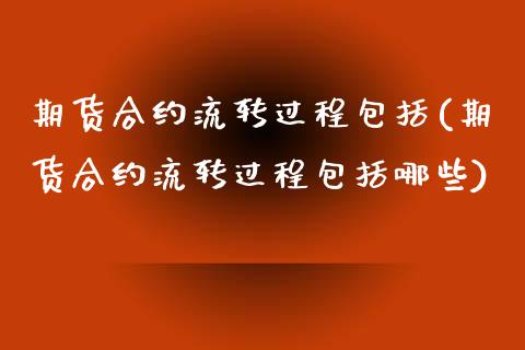 期货合约流转过程包括(期货合约流转过程包括哪些)_https://www.zztgc.com_期货入门_第1张