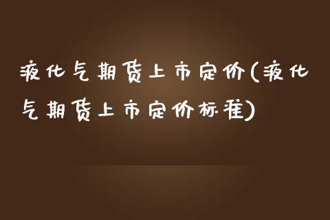 液化气期货上市定价(液化气期货上市定价标准)_黄金期货_第1张_珍投期货网 液化气期货上市定价(液化气期货上市定价标准)_https://www.zztgc.com_黄金期货_第1张