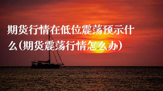 期货行情在低位震荡预示什么(期货震荡行情怎么办)_https://www.zztgc.com_原油期货_第1张