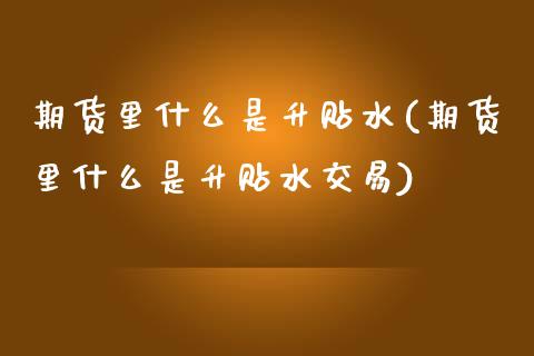 期货里什么是升贴水(期货里什么是升贴水交易)_原油期货_第1张_珍投期货网 期货里什么是升贴水(期货里什么是升贴水交易)_https://www.zztgc.com_原油期货_第1张