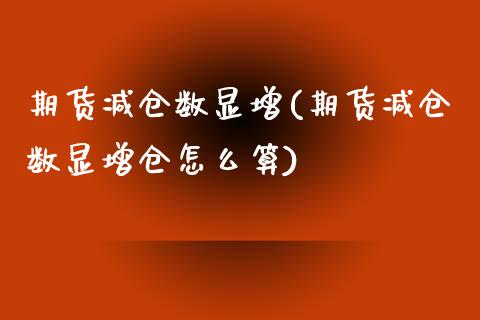 期货减仓数显增(期货减仓数显增仓怎么算)_https://www.zztgc.com_黄金期货_第1张