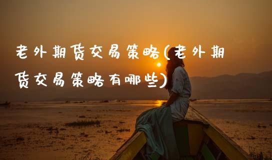 老外期货交易策略(老外期货交易策略有哪些)_https://www.zztgc.com_期货入门_第1张