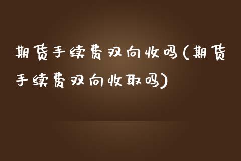 期货手续费双向收吗(期货手续费双向收取吗)_https://www.zztgc.com_黄金期货_第1张