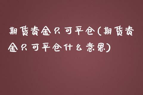 期货资金只可平仓(期货资金只可平仓什么意思)_https://www.zztgc.com_期货入门_第1张