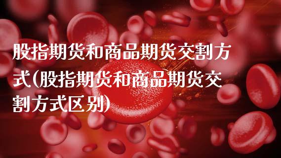股指期货和商品期货交割方式(股指期货和商品期货交割方式区别)_https://www.zztgc.com_黄金期货_第1张