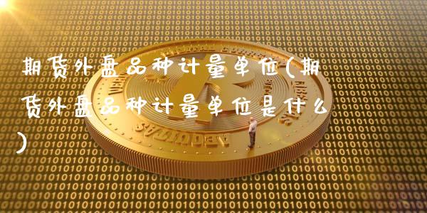 期货外盘品种计量单位(期货外盘品种计量单位是什么)_https://www.zztgc.com_期货入门_第1张