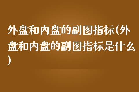 外盘和内盘的副图指标(外盘和内盘的副图指标是什么)_https://www.zztgc.com_期货开户_第1张