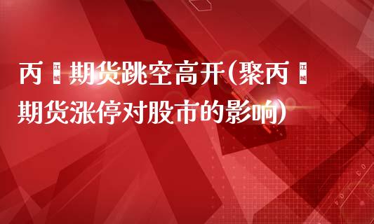 丙烯期货跳空高开(聚丙烯期货涨停对股市的影响)_https://www.zztgc.com_黄金期货_第1张