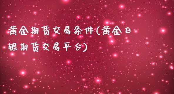 黄金期货交易条件(黄金白银期货交易平台)_https://www.zztgc.com_期货行情_第1张