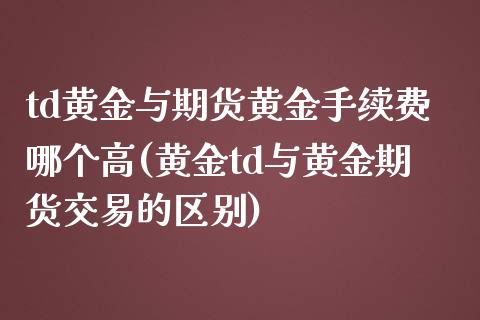 td黄金与期货黄金手续费哪个高(黄金td与黄金期货交易的区别)_https://www.zztgc.com_期货入门_第1张