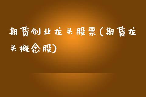 期货创业龙头股票(期货龙头概念股)_https://www.zztgc.com_期货行情_第1张