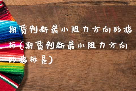 期货判断最小阻力方向的指标(期货判断最小阻力方向的指标是)_https://www.zztgc.com_期货直播_第1张