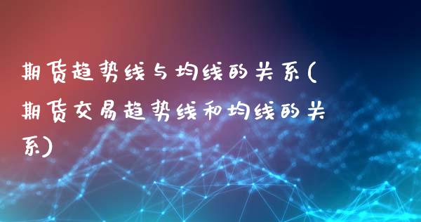 期货趋势线与均线的关系(期货交易趋势线和均线的关系)_https://www.zztgc.com_期货直播_第1张