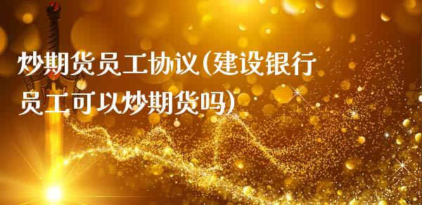 炒期货员工协议(建设银行员工可以炒期货吗)_https://www.zztgc.com_原油期货_第1张
