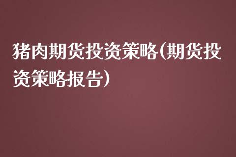 猪肉期货投资策略(期货投资策略报告)_https://www.zztgc.com_期货行情_第1张