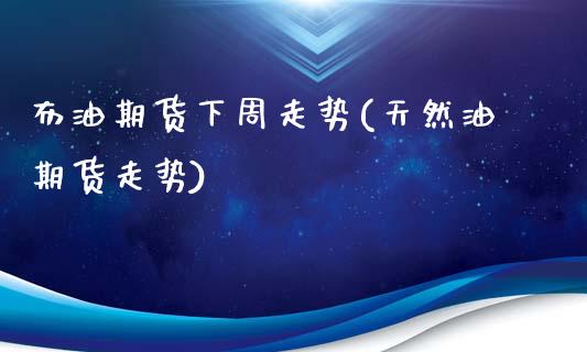 布油期货下周走势(天然油期货走势)_https://www.zztgc.com_期货行情_第1张