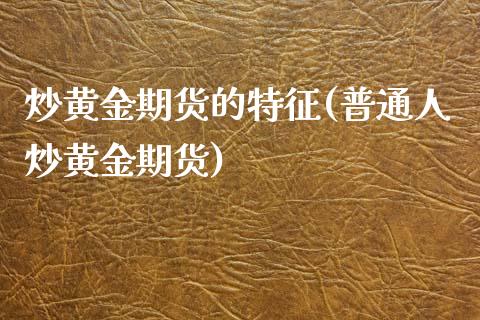 炒黄金期货的特征(普通人炒黄金期货)_https://www.zztgc.com_期货入门_第1张
