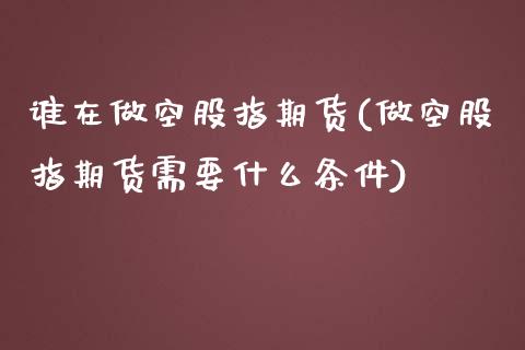 谁在做空股指期货(做空股指期货需要什么条件)_https://www.zztgc.com_黄金期货_第1张