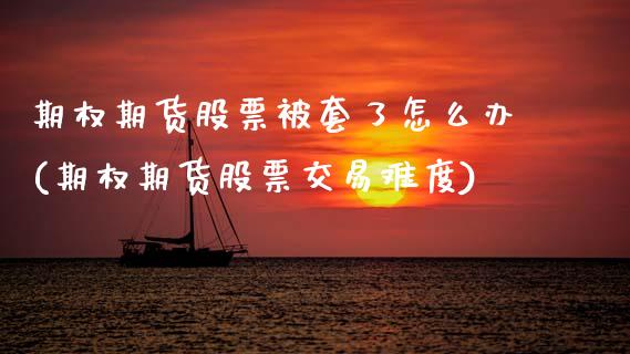 期权期货股票被套了怎么办(期权期货股票交易难度)_https://www.zztgc.com_期货行情_第1张