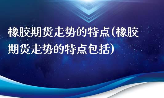 橡胶期货走势的特点(橡胶期货走势的特点包括)_https://www.zztgc.com_期货直播_第1张