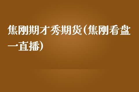焦刚期才秀期货(焦刚看盘一直播)_https://www.zztgc.com_期货行情_第1张