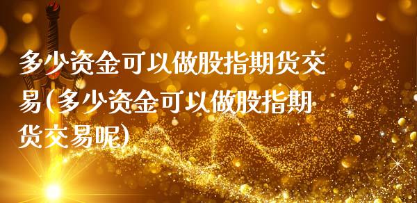 多少资金可以做股指期货交易(多少资金可以做股指期货交易呢)_https://www.zztgc.com_黄金期货_第1张