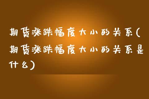 期货涨跌幅度大小的关系(期货涨跌幅度大小的关系是什么)_https://www.zztgc.com_期货入门_第1张