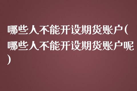 哪些人不能开设期货账户(哪些人不能开设期货账户呢)_https://www.zztgc.com_期货入门_第1张