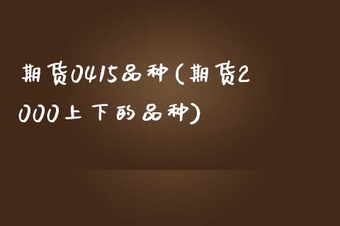 期货0415品种(期货2000上下的品种)_https://www.zztgc.com_期货直播_第1张