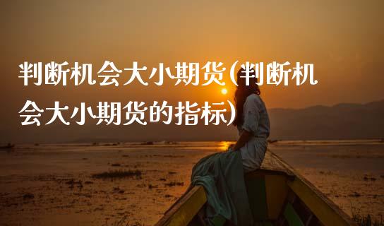 判断机会大小期货(判断机会大小期货的指标)_https://www.zztgc.com_期货直播_第1张
