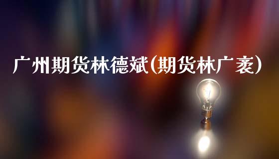 广州期货林德斌(期货林广袤)_https://www.zztgc.com_期货入门_第1张