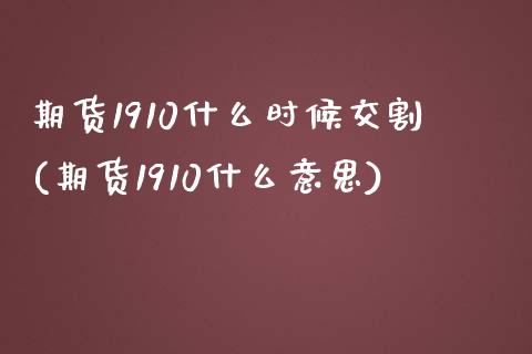 期货1910什么时候交割(期货1910什么意思)_https://www.zztgc.com_期货行情_第1张