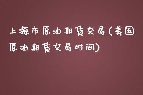 上海市原油期货交易(美国原油期货交易时间)_https://www.zztgc.com_期货开户_第1张