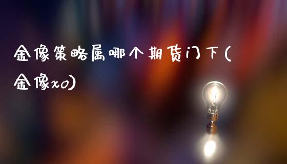 金像策略属哪个期货门下(金像xo)_https://www.zztgc.com_期货入门_第1张