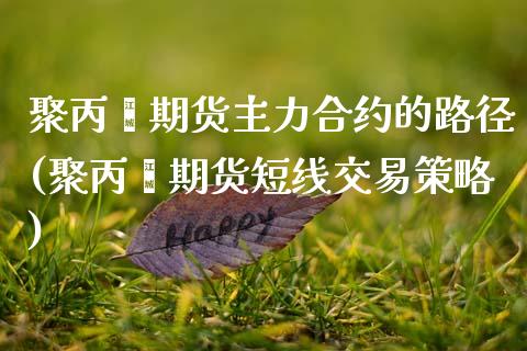 聚丙烯期货主力合约的路径(聚丙烯期货短线交易策略)_https://www.zztgc.com_期货开户_第1张