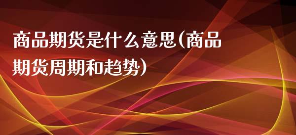 商品期货是什么意思(商品期货周期和趋势)_https://www.zztgc.com_期货入门_第1张