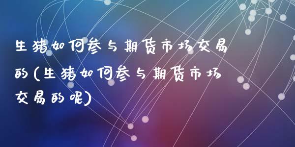 生猪如何参与期货市场交易的(生猪如何参与期货市场交易的呢)_https://www.zztgc.com_期货直播_第1张