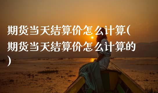 期货当天结算价怎么计算(期货当天结算价怎么计算的)_https://www.zztgc.com_期货行情_第1张