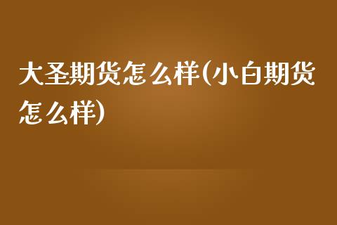 大圣期货怎么样(小白期货怎么样)_https://www.zztgc.com_黄金期货_第1张
