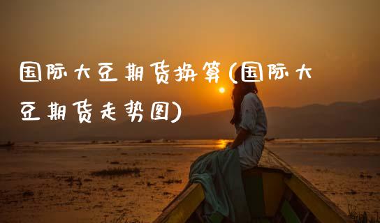 国际大豆期货换算(国际大豆期货走势图)_https://www.zztgc.com_期货直播_第1张
