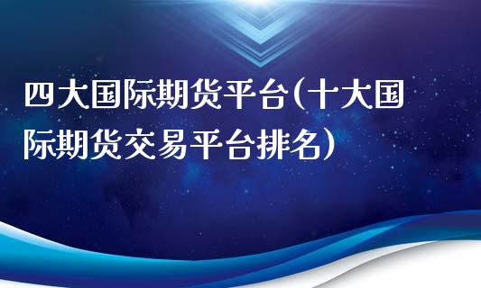 四大国际期货平台(十大国际期货交易平台排名)_https://www.zztgc.com_原油期货_第1张