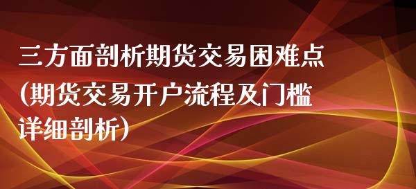 三方面剖析期货交易困难点(期货交易开户流程及门槛详细剖析)_https://www.zztgc.com_期货直播_第1张