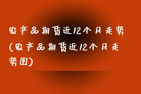 农产品期货近12个月走势(农产品期货近12个月走势图)_https://www.zztgc.com_期货直播_第1张