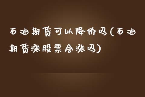 石油期货可以降价吗(石油期货涨股票会涨吗)_https://www.zztgc.com_期货直播_第1张