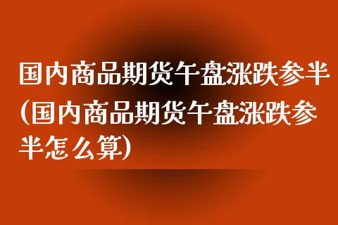 国内商品期货午盘涨跌参半(国内商品期货午盘涨跌参半怎么算)_黄金期货_第1张_珍投期货网 国内商品期货午盘涨跌参半(国内商品期货午盘涨跌参半怎么算)_https://www.zztgc.com_黄金期货_第1张