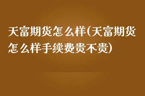 天富期货怎么样(天富期货怎么样手续费贵不贵)_https://www.zztgc.com_期货直播_第1张