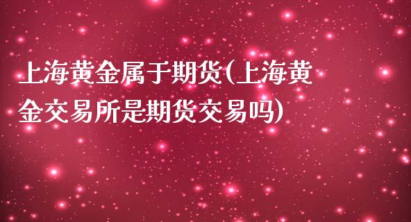 上海黄金属于期货(上海黄金交易所是期货交易吗)_https://www.zztgc.com_期货入门_第1张